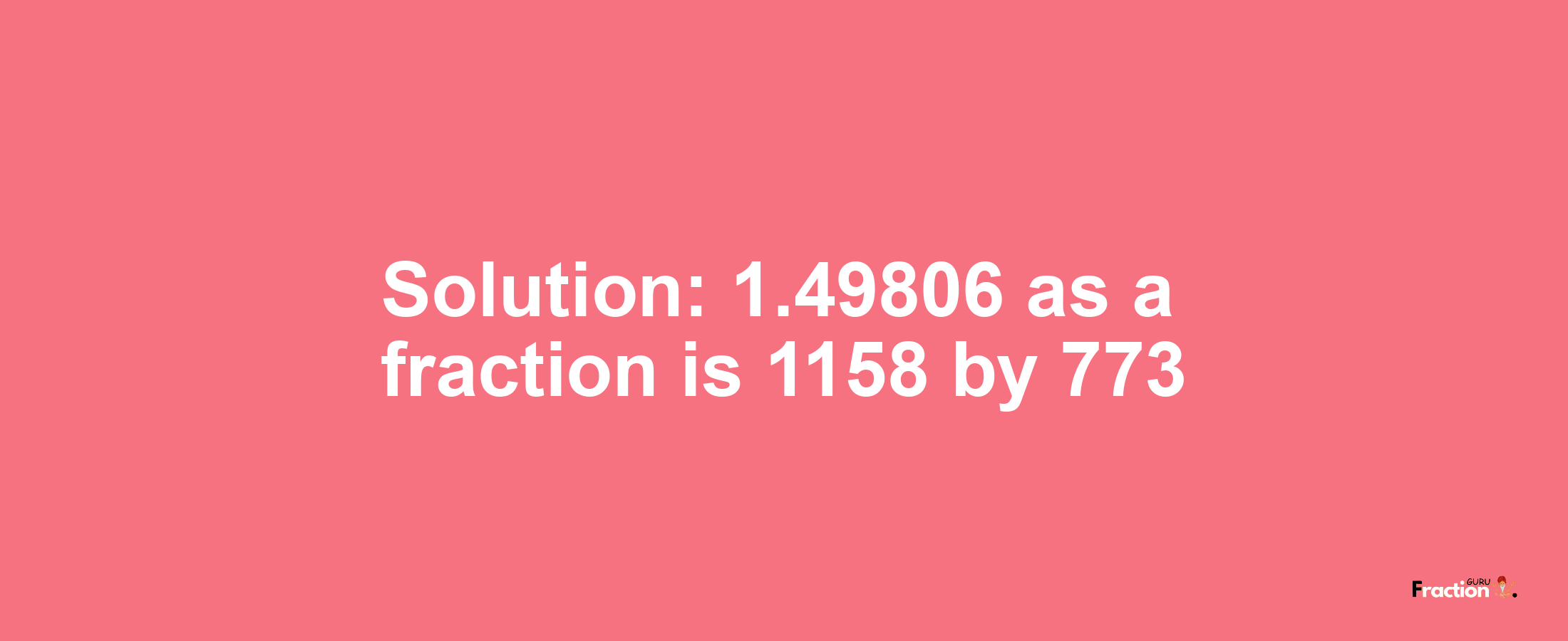 Solution:1.49806 as a fraction is 1158/773